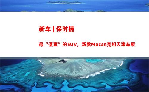 新车 | 保时捷最“便宜”的SUV，新款Macan亮相天津车展